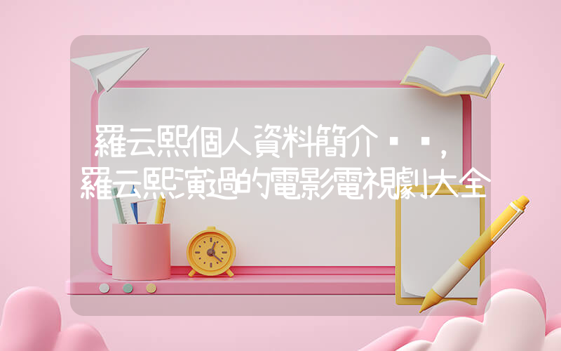 羅云熙個人資料簡介，羅云熙演過的電影電視劇大全插圖
